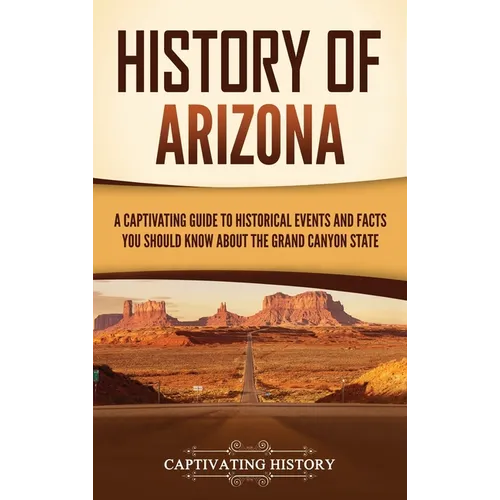 History of Arizona: A Captivating Guide to Historical Events and Facts You Should Know About the Grand Canyon State