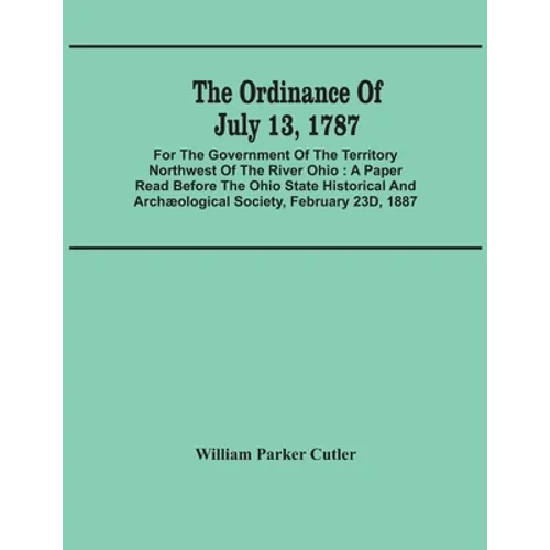 The Ordinance Of July 13, 1787: For The Government Of The Territory Northwest Of The River Ohio: A Paper Read Before The Ohio State Historical And Arc