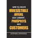 How to Create Irresistible Offers That Convert Prospects Into Customers