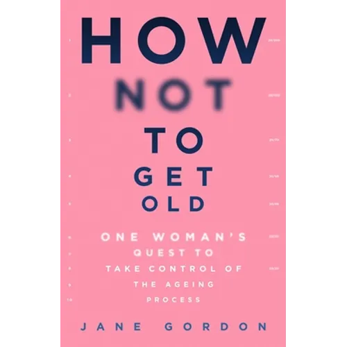 How Not to Get Old: One Woman's Quest to Take Control of the Ageing Process