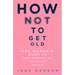 How Not to Get Old: One Woman's Quest to Take Control of the Ageing Process