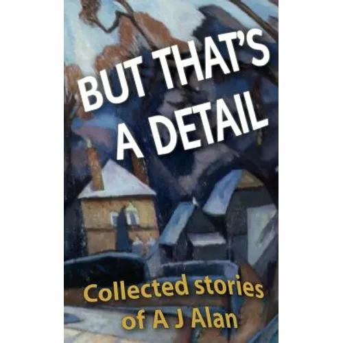 But That's A Detail: Collected stories of A J Alan