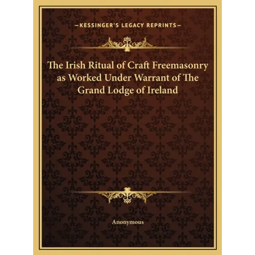 The Irish Ritual of Craft Freemasonry as Worked Under Warrant of The Grand Lodge of Ireland