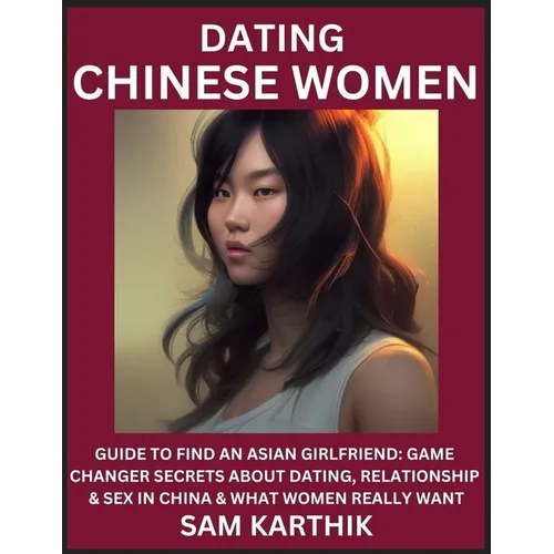 Learn Dating Chinese Women: Guide to Find An Asian Girlfriend: Game Changer Secrets About Dating, Relationship & Sex in China & What Women Really Want