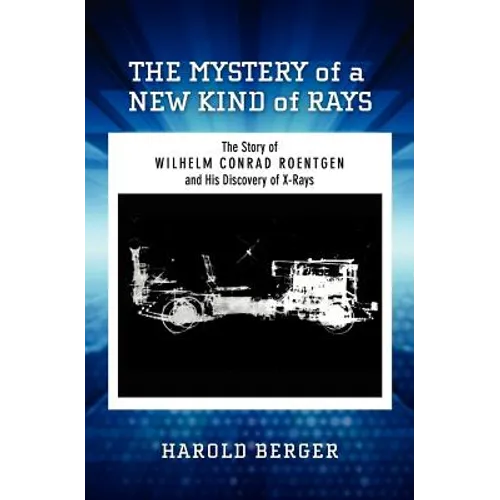 The Mystery of a New Kind of Rays: The Story of Wilhelm Conrad Roentgen and His Discovery of X-Rays