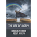 The Life Of Joseph: Biblical Studies About Joseph: The Life Of Joseph