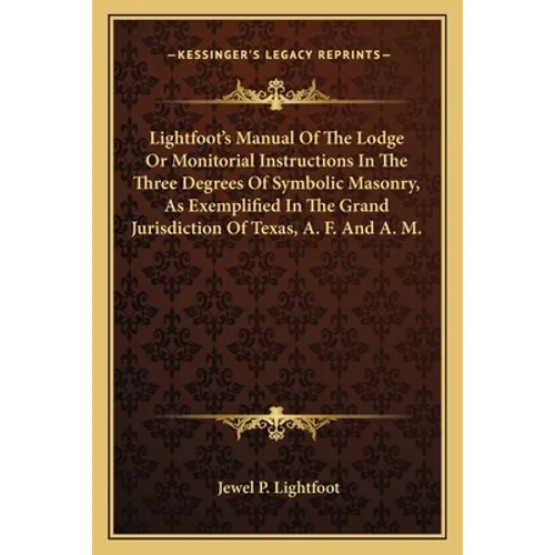 Lightfoot's Manual Of The Lodge Or Monitorial Instructions In The Three Degrees Of Symbolic Masonry, As Exemplified In The Grand Jurisdiction Of Texas