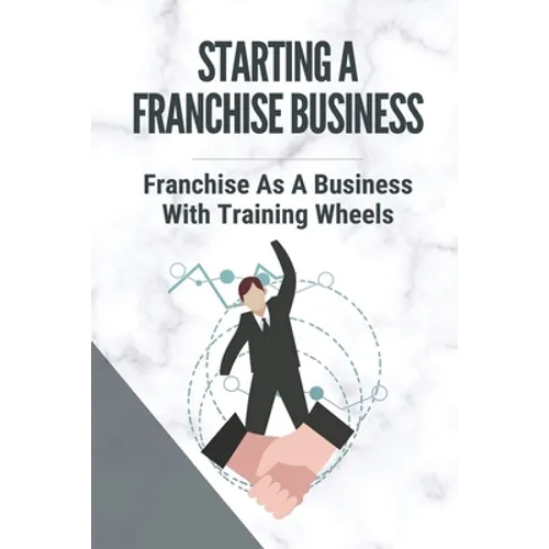 Starting A Franchise Business: Franchise As A Business With Training Wheels: Guide To Franchise Your Business