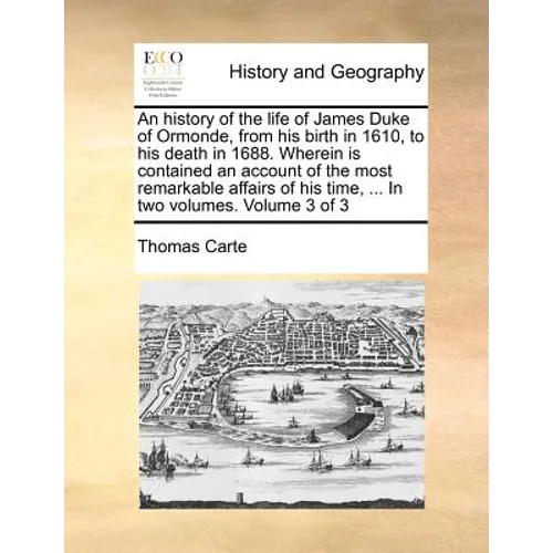 An history of the life of James Duke of Ormonde, from his birth in 1610, to his death in 1688. Wherein is contained an account of the most remarkable
