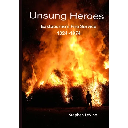 Unsung Heroes: Eastbourne's Fire Service 1824 - 1974