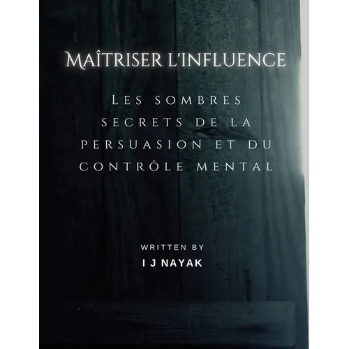Maîtriser l'influence: Les sombres secrets de la persuasion et du contrôle mental