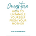 Daughters: How to Untangle Yourself from Your Mother