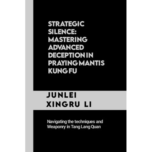Strategic Silence: Mastering Advanced Deception in Praying Mantis Kung Fu: Navigating the techniques and Weaponry in Tang Lang Quan