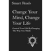 Change Your Mind, Change Your Life: Control Your Life By Changing The Way You Think