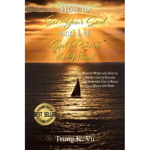 How to Set Your Sail and Let God Provide the Wind: How to Work with God to Create a Life of Success and Happiness and to Reach Your Goals with Ease