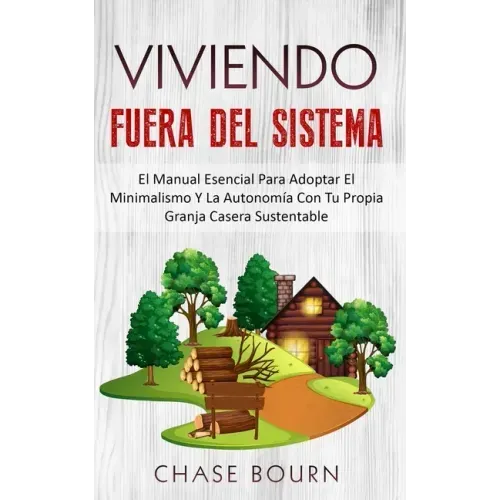 Viviendo Fuera Del Sistema: El Manual Esencial Para Adoptar El Minimalismo Y La Autonomía Con Tu Propia Granja Casera Sustentable