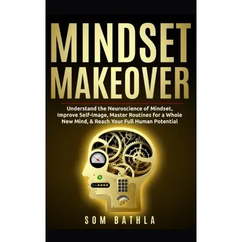Mindset Makeover: Understand the Neuroscience of Mindset, Improve Self-Image, Master Routines for a Whole New Mind, & Reach your Full Human Potential