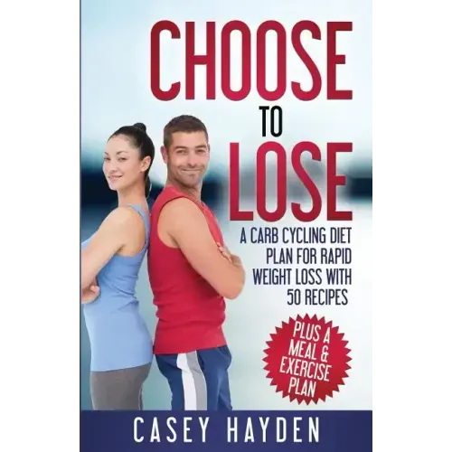 Choose to Lose: A Carb Cycling Diet Plan for Rapid Weight Loss with 50 Recipes plus a Meal & Exercise Plan