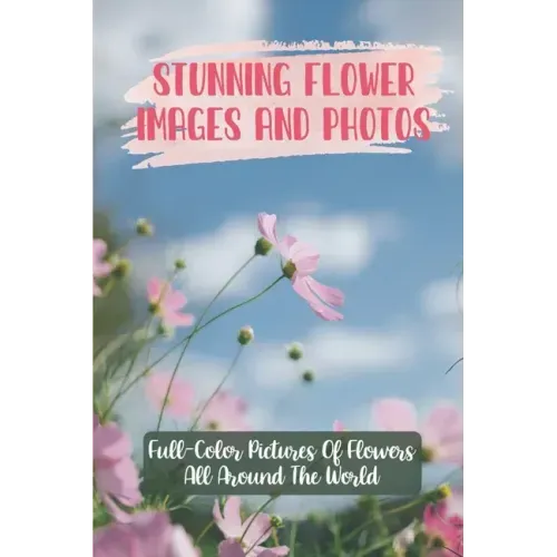 Stunning Flower Images And Photos: Full-Color Pictures Of Flowers All Around The World: Flower Images With Name