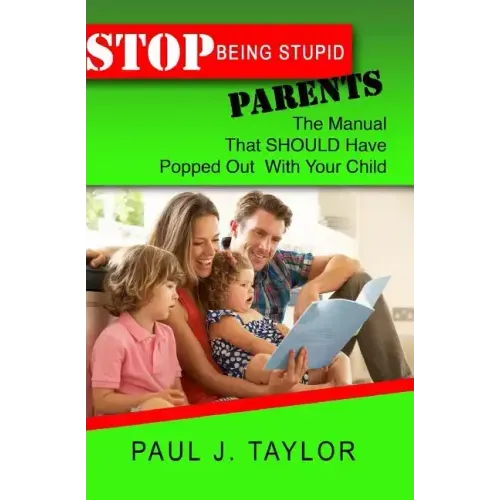 Stop Being Stupid Parents: The Manual That SHOULD Have Popped Out With Your Child