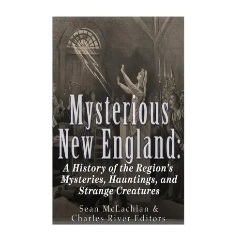 Mysterious New England: A History of the Region's Mysteries, Hauntings, and Strange Creatures