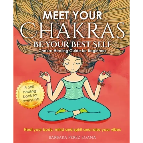 Meet Your Chakras. Be Your Best Self: Chakra Healing Guide for Beginners. Heal your Body, Mind and Spirit and raise your vibes. Self Healing Book for