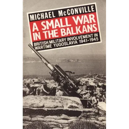 A Small War in the Balkans: British Military Involvement in Wartime Yugoslavia 1941-1945