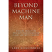 Beyond Machine Man: Who we really are and why Transhumanism is just an empty promise!