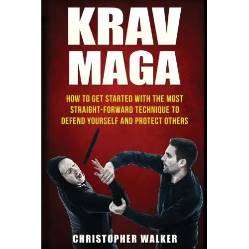 Krav Maga: How To Get Started With The Most Straight-Forward Technique To Defend Yourself and Protect Others