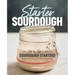 Starter Sourdough: The Step-By-Step Guide to Sourdough Starters, Baking Loaves, Baguettes, Pancakes, and More