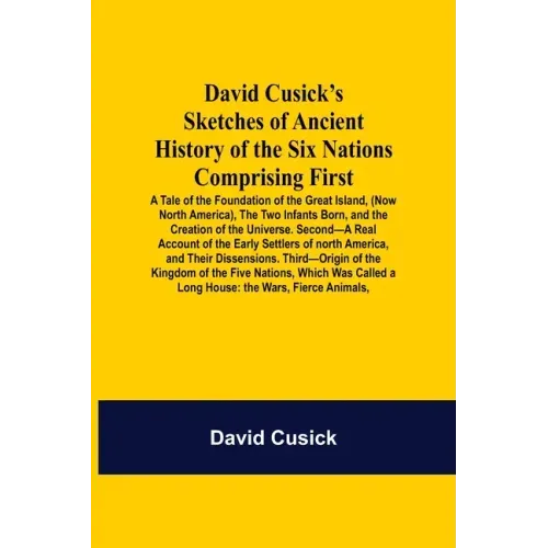 David Cusick'S Sketches Of Ancient History Of The Six Nations Comprising First-A Tale Of The Foundation Of The Great Island, (Now North America), The