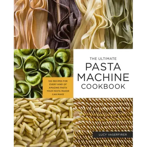The Ultimate Pasta Machine Cookbook: 100 Recipes for Every Kind of Amazing Pasta Your Pasta Maker Can Make