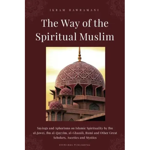The Way of the Spiritual Muslim: Sayings and Aphorisms on Islamic Spirituality by Ibn al-Jawzī, Ibn al-Qayyim, al-Ghazālī, Rumi and Oth