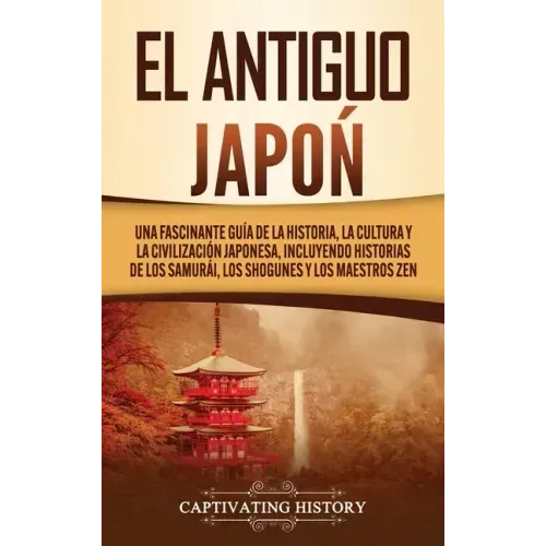 El Antiguo Japón: Una Fascinante Guía de la Historia, la Cultura y la Civilización Japonesa, Incluyendo Historias de los Samurái, los Sh