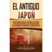 El Antiguo Japón: Una Fascinante Guía de la Historia, la Cultura y la Civilización Japonesa, Incluyendo Historias de los Samurái, los Sh