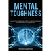 Mental Toughness: The Ultimate Guide To Train Your Brain, Boost Your Resilience, Discover How To Be Relentless With True Mindset And Bec