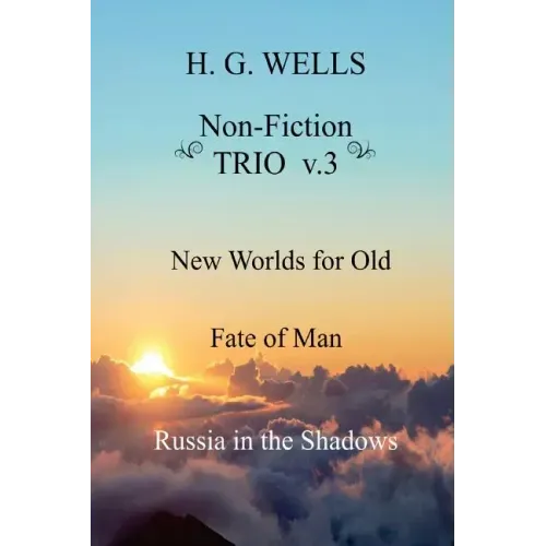 H. G. Wells Non-Fiction TRIO v.3: New Worlds for Old, The Fate of Man, Russia in the Shadows