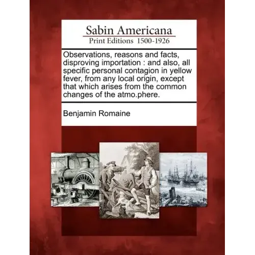 Observations, Reasons and Facts, Disproving Importation: And Also, All Specific Personal Contagion in Yellow Fever, from Any Local Origin, Except That