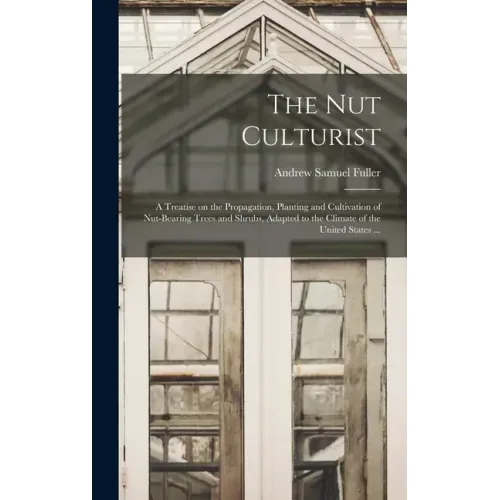 The Nut Culturist: a Treatise on the Propagation, Planting and Cultivation of Nut-bearing Trees and Shrubs, Adapted to the Climate of the United State