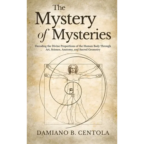 The Mystery of Mysteries: Decoding the Divine Proportions of the Human Body Through Art, Anatomy, and Sacred Geometry