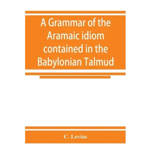 A grammar of the Aramaic idiom contained in the Babylonian Talmud, with constant reference to Gaonic literature