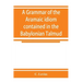 A grammar of the Aramaic idiom contained in the Babylonian Talmud, with constant reference to Gaonic literature