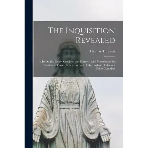 The Inquisition Revealed: in Its Origin, Policy, Cruelties, and History: With Memoires of Its Victims in France, Spain, Portugal, Italy, England
