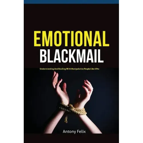 Emotional Blackmail: Understanding And Dealing With Manipulative People Like A Pro
