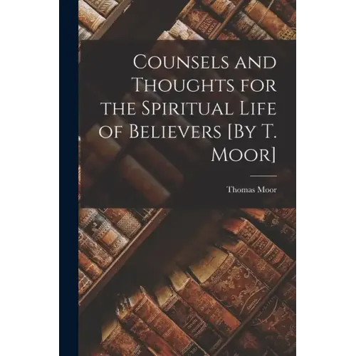 Counsels and Thoughts for the Spiritual Life of Believers [By T. Moor]