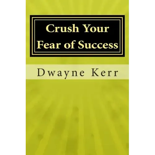 Crush Your Fear of Success: 10 Inspirational Stories of Transformation from Dwayne Kerr YES to Success Academy