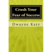 Crush Your Fear of Success: 10 Inspirational Stories of Transformation from Dwayne Kerr YES to Success Academy