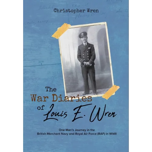 The War Diaries of Louis E. Wren: One Man's Journey in the British Merchant Navy and Royal Air Force (RAF) in WWII