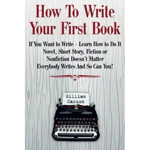 How To Write Your First Book: "If You Want to Write - Learn How to Do It. Novel, Short Story, Fiction or Nonfiction Doesn't Matter. Everybody Writes
