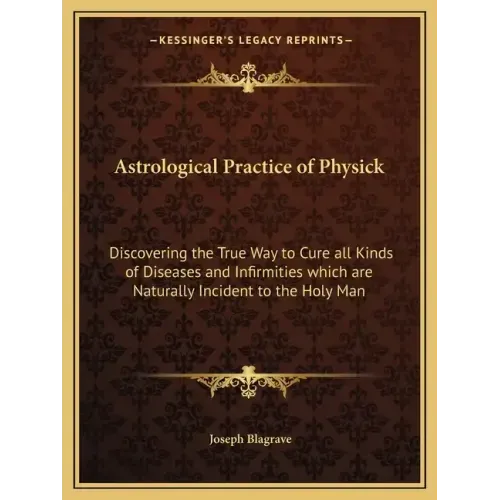 Astrological Practice of Physick: Discovering the True Way to Cure All Kinds of Diseases and Infirmities Which Are Naturally Incident to the Holy Man